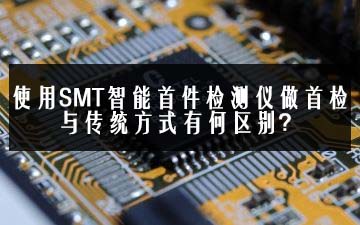 使用SMT智能首件檢測儀做首檢與傳統方式有何區(qū)別？