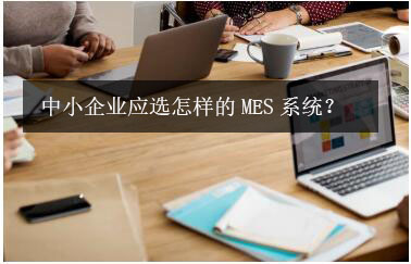 中小企業(yè)應(yīng)選怎樣的MES系統(tǒng)？